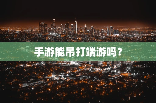 手游能吊打端游吗？