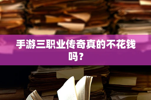 手游三职业传奇真的不花钱吗？