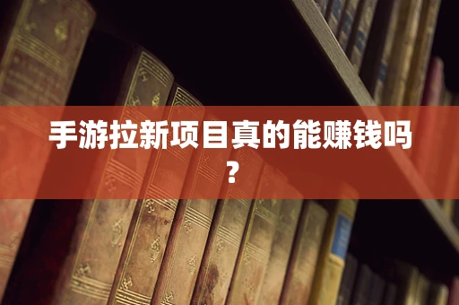 手游拉新项目真的能赚钱吗？