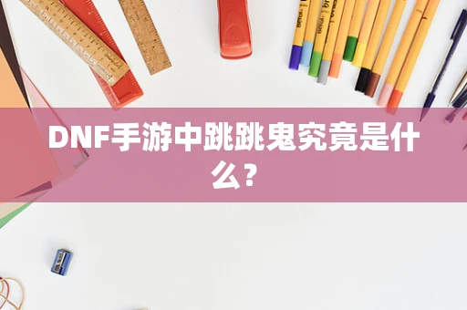 DNF手游中跳跳鬼究竟是什么？