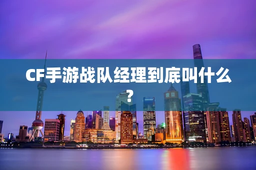 CF手游战队经理到底叫什么？