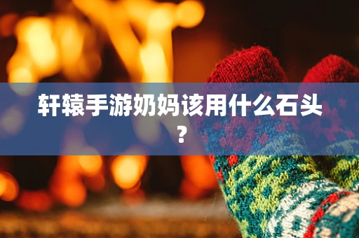 轩辕手游奶妈该用什么石头？