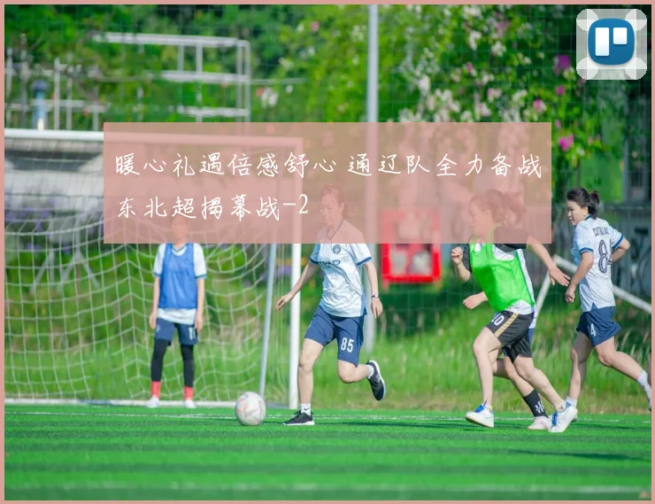 暖心礼遇倍感舒心 通辽队全力备战东北超揭幕战