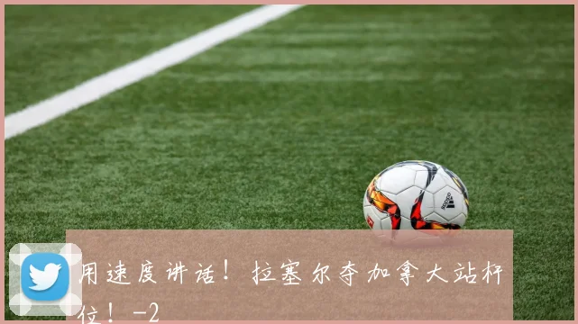 用速度讲话！拉塞尔夺加拿大站杆位！