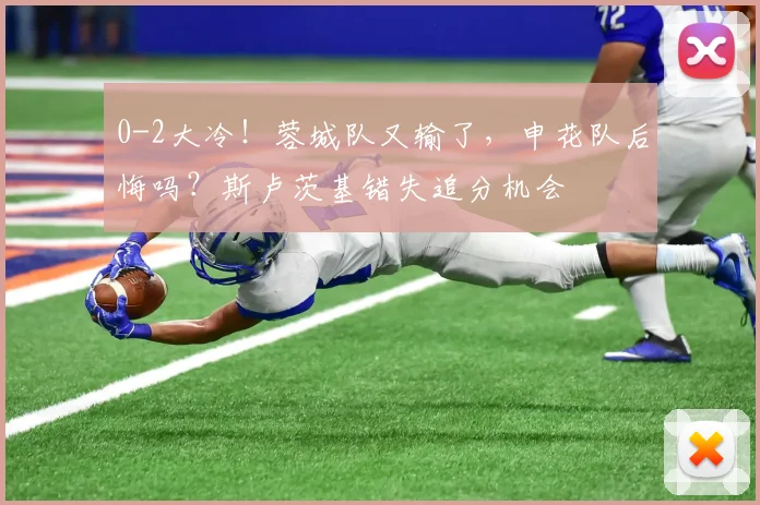 0-2大冷！蓉城队又输了，申花队后悔吗？斯卢茨基错失追分机会