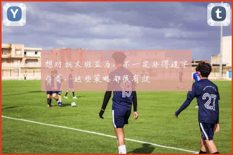 想对抗文班亚马，不一定非得追字母哥，这些策略都很有效