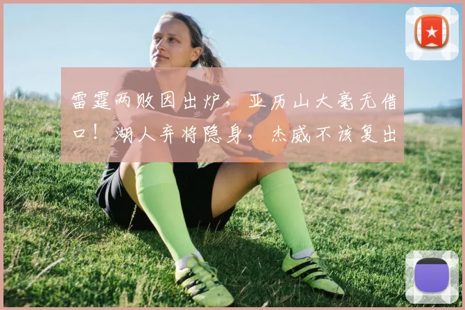 雷霆两败因出炉，亚历山大毫无借口！湖人弃将隐身，杰威不该复出