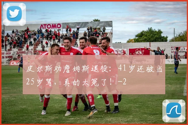 皮尔斯劝詹姆斯退役:41岁还被当25岁骂,真的太冤了!
