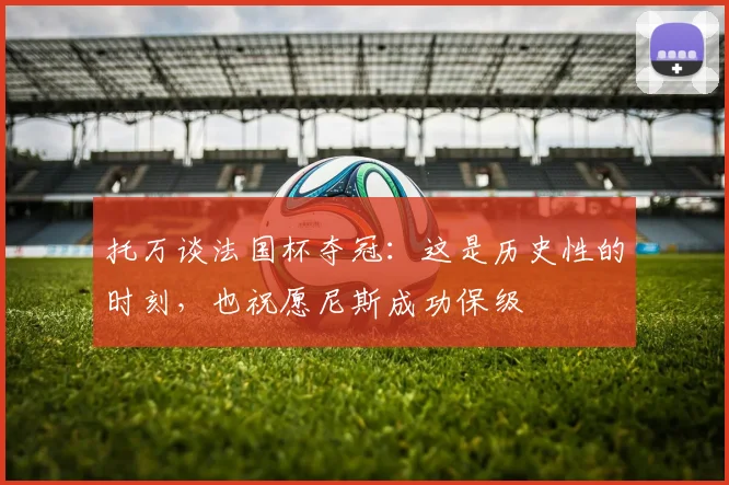 托万谈法国杯夺冠：这是历史性的时刻，也祝愿尼斯成功保级