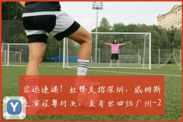 宏远速递！杜锋支招深圳，威姆斯上演辽粤对决，麦考尔回归广州