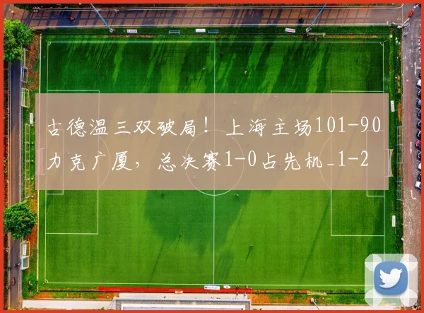 古德温三双破局!上海主场101-90力克广厦,总决赛1-0占先机_1