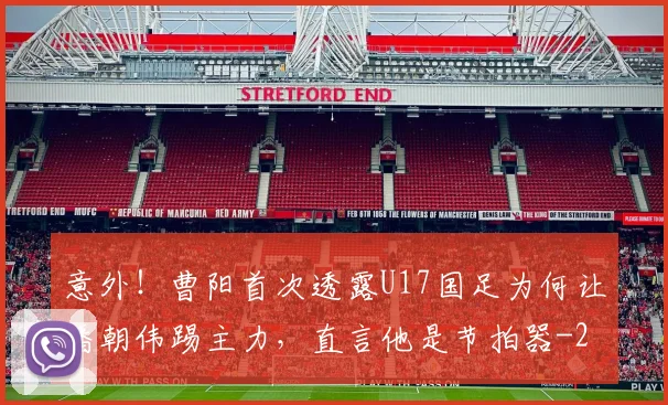 意外!曹阳首次透露U17国足为何让潘朝伟踢主力,直言他是节拍器