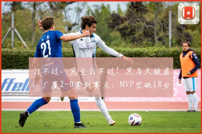 打不过,完全打不过!黑马又被虐,广厦2-0拿到赛点,MVP空砍18分