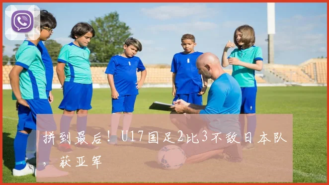 拼到最后！U17国足2比3不敌日本队，获亚军
