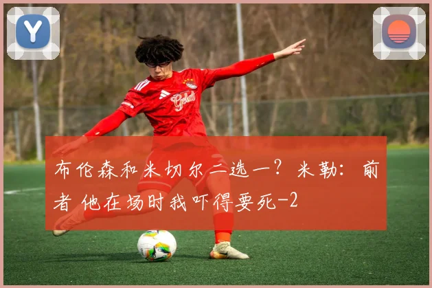 布伦森和米切尔二选一？米勒：前者 他在场时我吓得要死