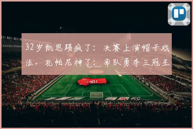 32岁凯恩踢疯了：决赛上演帽子戏法，孔帕尼神了：率队勇夺三冠王