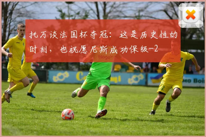 托万谈法国杯夺冠：这是历史性的时刻，也祝愿尼斯成功保级