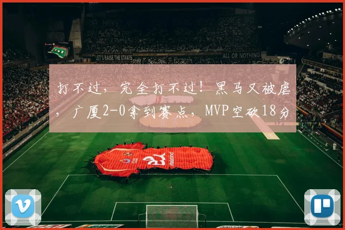 打不过，完全打不过！黑马又被虐，广厦2-0拿到赛点，MVP空砍18分