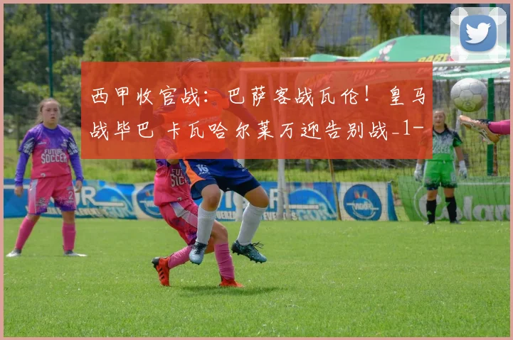 西甲收官战：巴萨客战瓦伦！皇马战毕巴 卡瓦哈尔莱万迎告别战_1