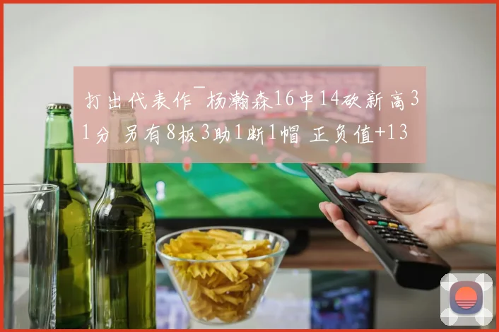 打出代表作~杨瀚森16中14砍新高31分 另有8板3助1断1帽 正负值+13