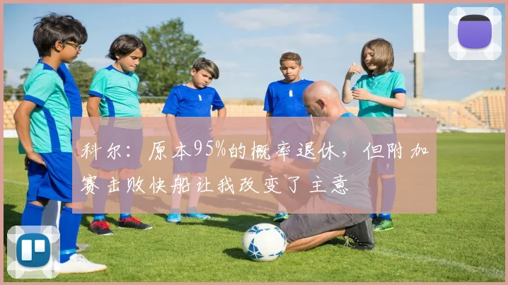 科尔：原本95%的概率退休，但附加赛击败快船让我改变了主意