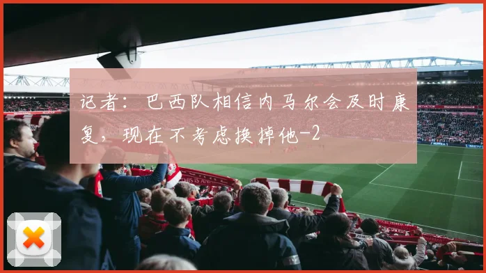 记者：巴西队相信内马尔会及时康复，现在不考虑换掉他