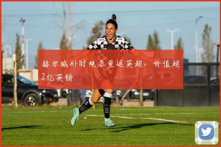 赫尔城补时绝杀重返英超，价值超2亿英镑