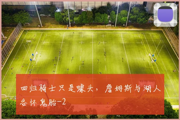 回归骑士只是噱头，詹姆斯与湖人各怀鬼胎
