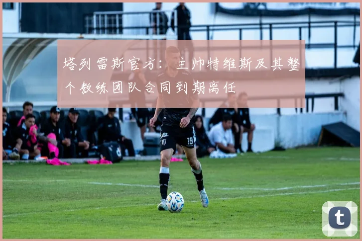 塔列雷斯官方：主帅特维斯及其整个教练团队合同到期离任