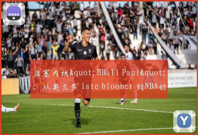 活塞内线"BBall Paul"：从奥兰多 late bloomer 到NBA的信仰之路