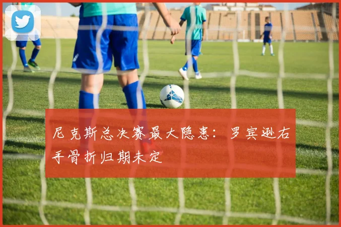 尼克斯总决赛最大隐患：罗宾逊右手骨折归期未定