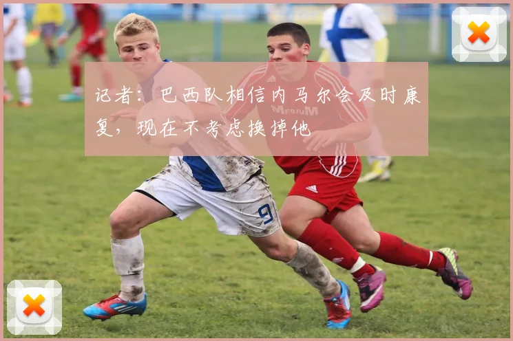 记者：巴西队相信内马尔会及时康复，现在不考虑换掉他