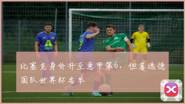 比塞克身价升至意甲第6，但落选德国队世界杯名单