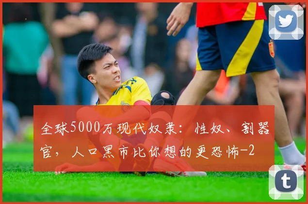 全球5000万现代奴隶：性奴、割器官，人口黑市比你想的更恐怖
