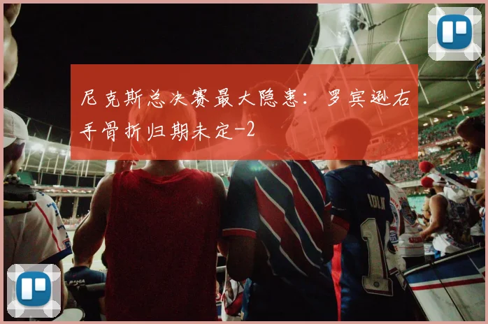 尼克斯总决赛最大隐患:罗宾逊右手骨折归期未定