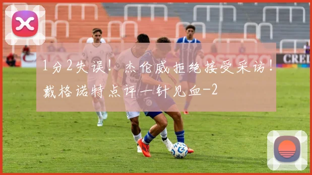 1分2失误!杰伦威拒绝接受采访!戴格诺特点评一针见血