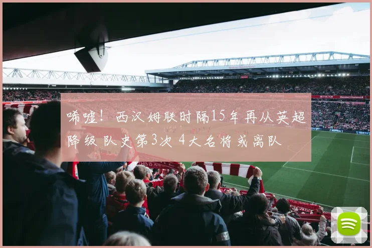 唏嘘！西汉姆联时隔15年再从英超降级 队史第3次 4大名将或离队