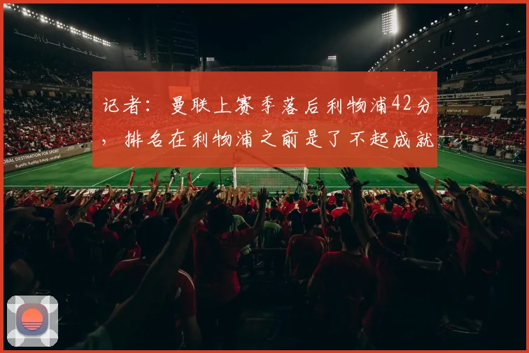 记者:曼联上赛季落后利物浦42分,排名在利物浦之前是了不起成就