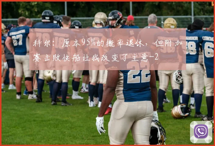 科尔：原本95%的概率退休，但附加赛击败快船让我改变了主意
