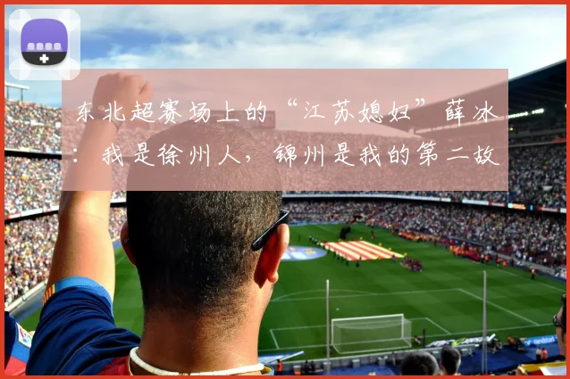 东北超赛场上的“江苏媳妇”薛冰：我是徐州人，锦州是我的第二故乡