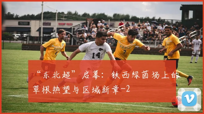 “东北超”启幕：铁西绿茵场上的草根热望与区域新章