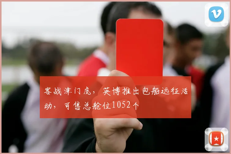 客战津门虎，英博推出包船远征活动，可售总舱位1052个