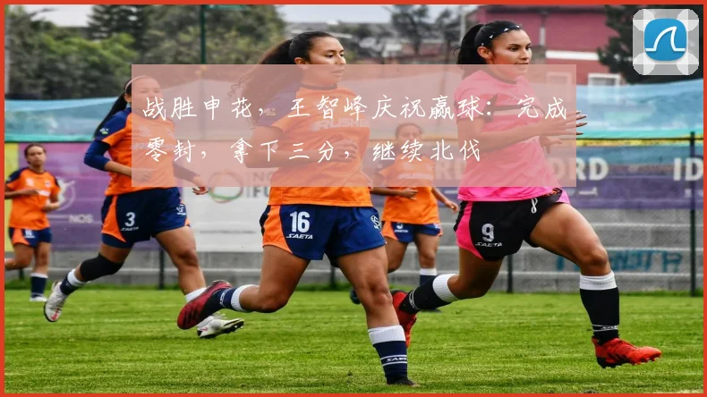 战胜申花，王智峰庆祝赢球：完成零封，拿下三分，继续北伐
