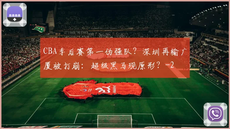 CBA季后赛第一伪强队？深圳再输广厦被打崩：超级黑马现原形？