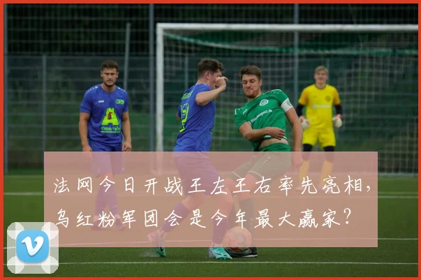 法网今日开战王左王右率先亮相，乌红粉军团会是今年最大赢家？