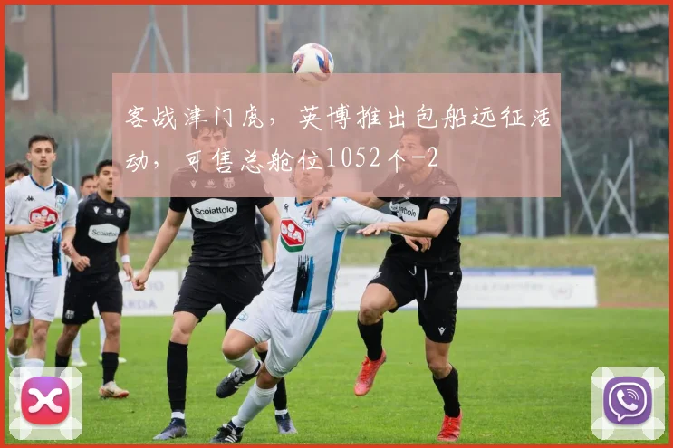 客战津门虎，英博推出包船远征活动，可售总舱位1052个