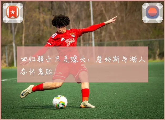 回归骑士只是噱头，詹姆斯与湖人各怀鬼胎