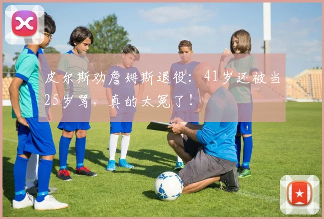 皮尔斯劝詹姆斯退役：41岁还被当25岁骂，真的太冤了！