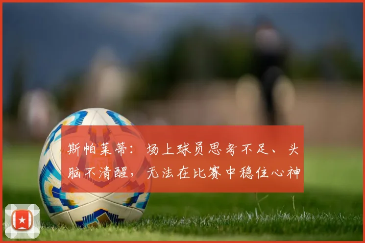 斯帕莱蒂：场上球员思考不足、头脑不清醒，无法在比赛中稳住心神
