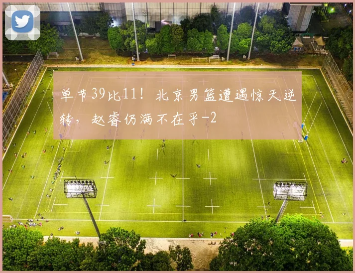 单节39比11！北京男篮遭遇惊天逆转，赵睿仍满不在乎